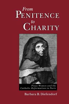 From Penitence to Charity: Pious Women and the Catholic Reformation in Paris by Barbara B. Diefendorf