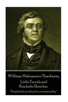 William Makepeace Thackeray - Little Travels and Roadside Sketches: "People hate as they love, unreasonably." by William Makepeace Thackeray