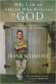 Why I am an Atheist Who Believes in God: How to Give Love, Create Beauty and Find Peace by Frank Schaeffer