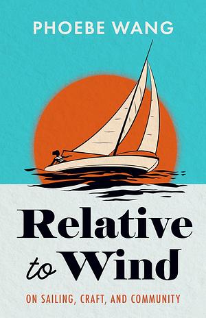 Relative to Wind: On Sailing, Craft, and Community by Phoebe Wang