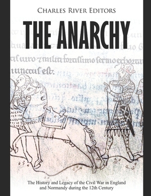 The Anarchy: The History and Legacy of the Civil War in England and Normandy during the 12th Century by Charles River