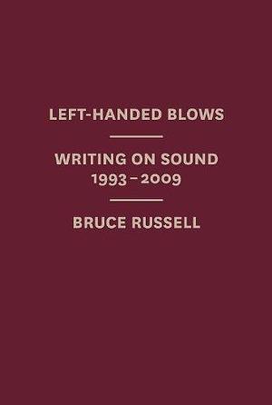 Left-handed Blows: Writing on Sound, 1993-2009 by Bruce Russell