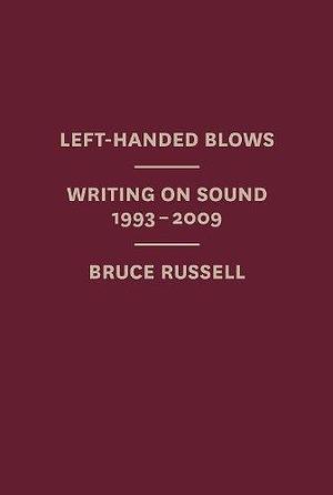 Left-handed Blows: Writing on Sound, 1993-2009 by Bruce Russell