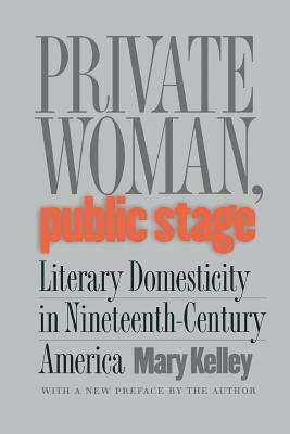 Private Woman, Public Stage: Literary Domesticity in Nineteenth-Century America by Mary Kelley