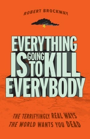Everything Is Going to Kill Everybody: The Terrifyingly Real Ways the World Wants You Dead by Robert Brockway