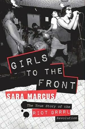 Girls to the Front: The True Story of the Riot Grrrl Revolution by Sara Marcus