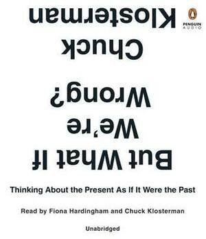 But What If We're Wrong?: Thinking About the Present As If It Were the Past by Chuck Klosterman, Fiona Hardingham