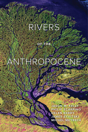 Rivers of the Anthropocene by Helen Berry, Michel Meybeck, James Syvitski, Philip Scarpino, Jason M. Kelly
