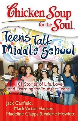 Chicken Soup for the Soul: Teens Talk Middle School: 101 Stories of Life, Love, and Learning for Younger Teens by Madeline Clapps, Jack Canfield, Mark Victor Hansen, Juliet C. Bond, Valerie Howlett