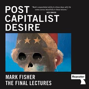 Post-Capitalist Desire: The Final Lectures by Mark Fisher