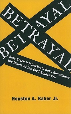 Betrayal: How Black Intellectuals Have Abandoned the Ideals of the Civil Rights Era by Houston A. Baker Jr.