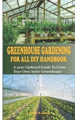 Greenhouse Gardening DIY for All Handbook: A 2020 Updated Guide To Grow You Own Solar Greenhouse by Casey T. Allen
