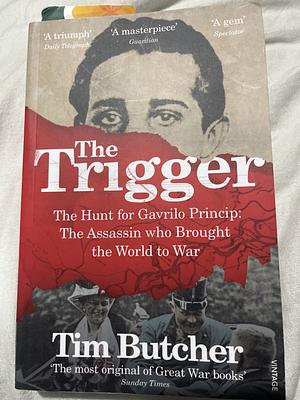 The Trigger: The Hunt for Gavrilo Princip - the Assassin who Brought the World to War by Tim Butcher