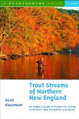 Trout Streams of Northern New England: A Guide to the Best Fly-Fishing in Vermont, New Hampshire, and Maine by David Klausmeyer