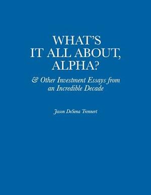 What's It All About, Alpha?: & Other Investment Essays from an Incredible Decade by Jason DeSena Trennert