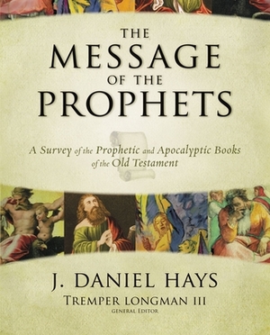 The Message of the Prophets: A Survey of the Prophetic and Apocalyptic Books of the Old Testament by J. Daniel Hays
