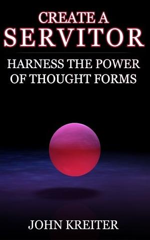 Create a Servitor: Harness the Power of Thought Forms by John Kreiter