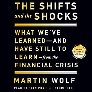 The Shifts and the Shocks: What We've Learned - and Have Still to Learn - from the Financial Crisis by Martin Wolf, Martin Wolf