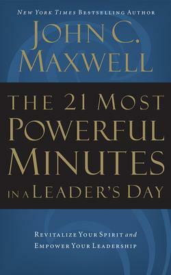 The 21 Most Powerful Minutes in a Leader's Day: Revitalize Your Spirit and Empower Your Leadership by John C. Maxwell