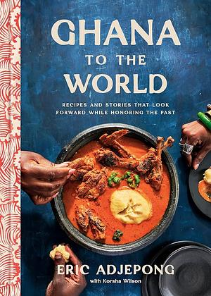 Ghana to the World: Recipes and Stories That Look Forward While Honoring the Past by Eric Adjepong