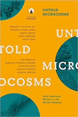 Untold Microcosms: Latin American Writers in the British Museum by Carolina Orloff, Sophie Hughes