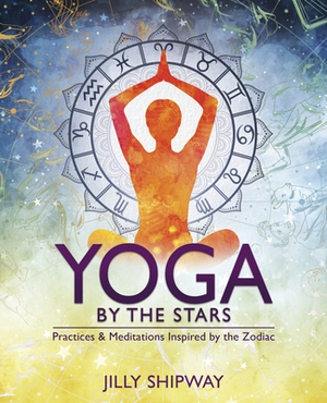 Yoga by the Stars: Practices and Meditations Inspired by the Zodiac by Jilly Shipway