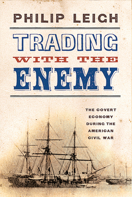 Trading with the Enemy: The Covert Economy During the American Civil War by Philip Leigh