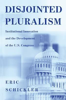 Disjointed Pluralism: Institutional Innovation and the Development of the U.S. Congress by Eric Schickler