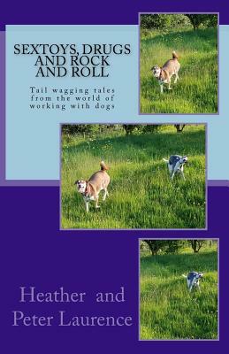 Sextoys Drugs and Rock and Roll: A lighter side of our life working with dogs by Heather Laurence, Peter Laurence