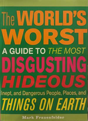 The World's Worst: A Guide to the Most Disgusting, Hideous, Inept, and Dangerous People, Places, and Things on Earth by Mark Frauenfelder