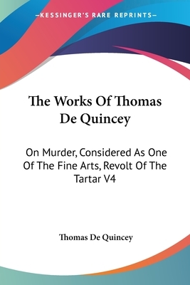 The Works Of Thomas De Quincey: On Murder, Considered As One Of The Fine Arts, Revolt Of The Tartar V4 by Thomas De Quincey