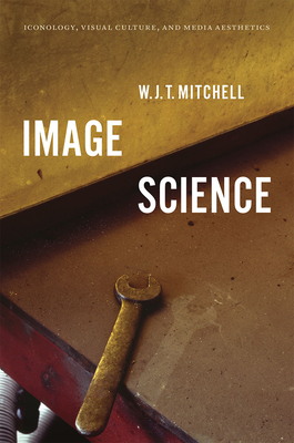 Image Science: Iconology, Visual Culture, and Media Aesthetics by W.J.T. Mitchell