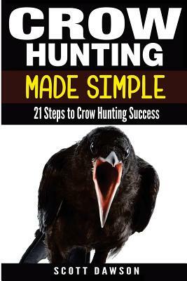 Crow Hunting Made Simple: 21 Steps to Crow Hunting Success by Scott Dawson