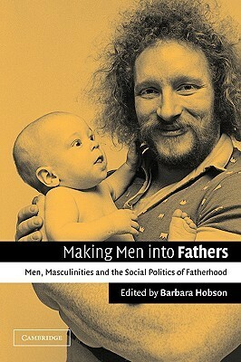 Making Men Into Fathers: Men, Masculinities, and the Social Politics of Fatherhood by David O. Morgan, Barbara Hobson