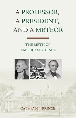 A Professor, A President, and A Meteor: The Birth of American Science by Cathryn J. Prince