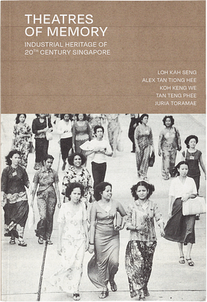 Theatres of Memory : Industrial Heritage of 20th Century Singapore by Alex Tan Tiong Hee, Juria Toramae, Koh Keng We, Tan Teng Phee, Loh Kah Seng