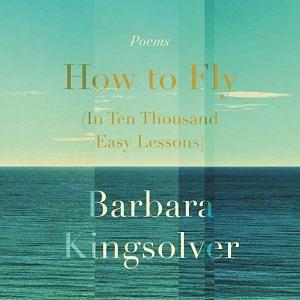 How to Fly (in Ten Thousand Easy Lessons): Poetry by Barbara Kingsolver