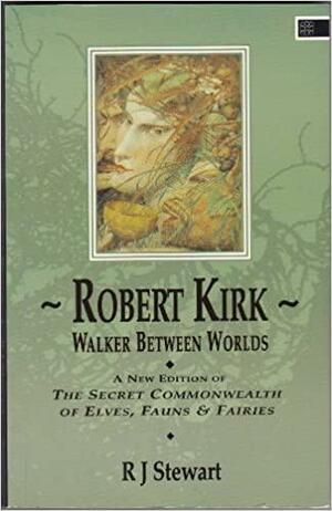 Robert Kirk: Walker Between Worlds: A New Edition of the Secret Commonwealth of Elves, Fauns and Fairies by Robert Kirk, R.J. Stewart