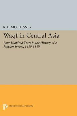 Waqf in Central Asia: Four Hundred Years in the History of a Muslim Shrine, 1480-1889 by R. D. McChesney