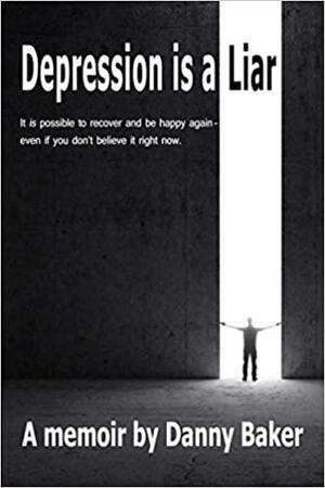 Depression Is a Liar: It IS Possible to Recover and Be Happy Again - Even If You Don't Believe It Right Now by Danny Baker