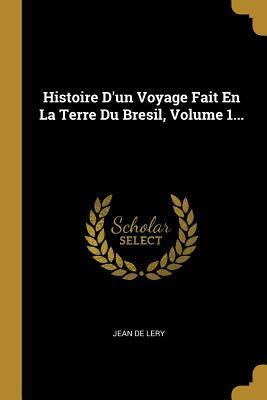 Histoire d'Un Voyage Fait En La Terre Du Bresil, Volume 1... by Jean de Léry