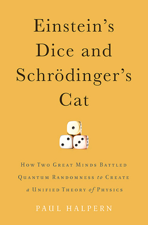 Einstein's Dice and Schrodinger's Cat: How Two Great Minds Battled Quantum Randomness to Create a Unified Theory of Physics by Paul Halpern