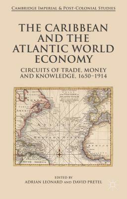 The Caribbean and the Atlantic World Economy: Circuits of Trade, Money and Knowledge, 1650-1914 by 