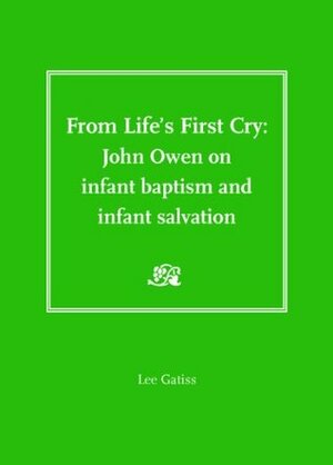 From Life's First Cry: John Owen on Infant Baptism and Infant Salvation (St Antholin Lectures) by Lee Gatiss