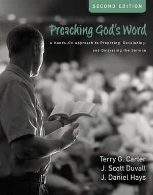 Preaching God's Word, Second Edition: A Hands-On Approach to Preparing, Developing, and Delivering the Sermon by J. Daniel Hays, J. Scott Duvall, Terry G. Carter
