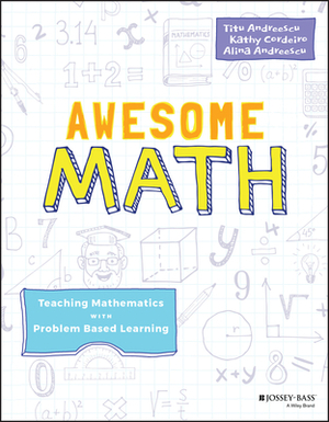 Awesome Math: Teaching Mathematics with Problem Based Learning by Alina Andreescu, Kathy Cordeiro, Titu Andreescu