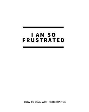 I Am So Frustrated: How to Deal with Frustration by Caprica Publishing