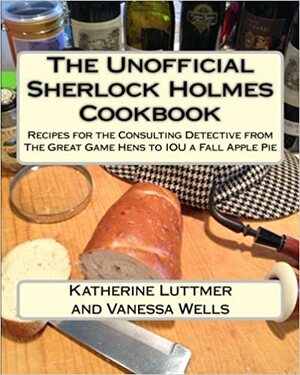 The Unofficial Sherlock Holmes Cookbook: Recipes for the Consulting Detective from The Great Game Hens to IOU a Fall Apple Pie by Vanessa Wells, Katherine Luttmer