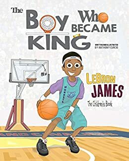 LeBron James: The Boy Who Became King by Anthony Curcio