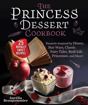 The Princess Dessert Cookbook: Desserts Inspired by Disney, Star Wars, Classic Fairy Tales, Real-Life Princesses, and More! by Aurélia Beaupommier